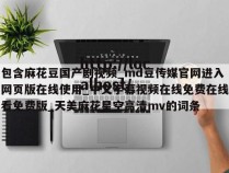 包含麻花豆国产剧视频_md豆传媒官网进入网页版在线使用_中文字幕视频在线免费在线看免费版_天美麻花星空高清mv的词条