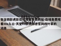 包含四影虎影在线观看免费网站-在线免费观看mv入口-天堂vs欧洲红杏官网四叶草的词条