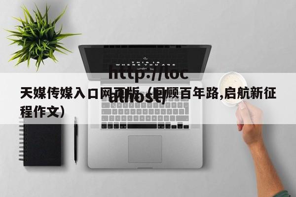 天媒传媒入口网页版(回顾百年路,启航新征程作文)