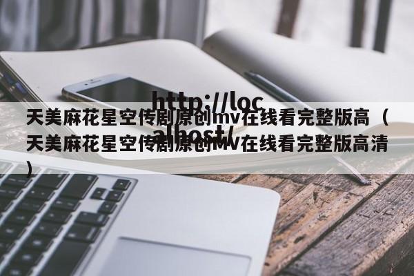 天美麻花星空传剧原创mv在线看完整版高(天美麻花星空传剧原创MV在线看完整版高清)